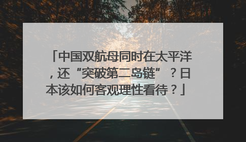 中国双航母同时在太平洋，还“突破第二岛链”？日本该如何客观理性看待？