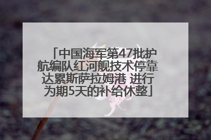 中国海军第47批护航编队红河舰技术停靠达累斯萨拉姆港 进行为期5天的补给休整