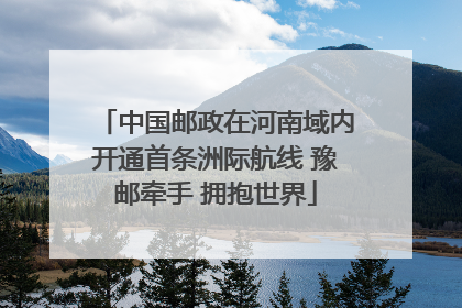 中国邮政在河南域内开通首条洲际航线 豫邮牵手 拥抱世界