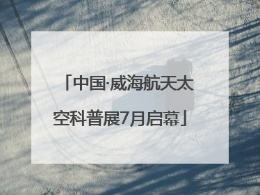 中国·威海航天太空科普展7月启幕