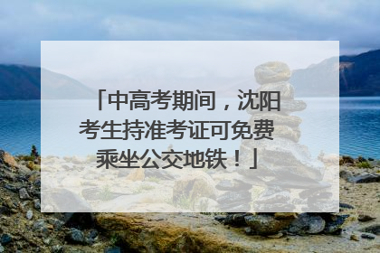 中高考期间，沈阳考生持准考证可免费乘坐公交地铁！