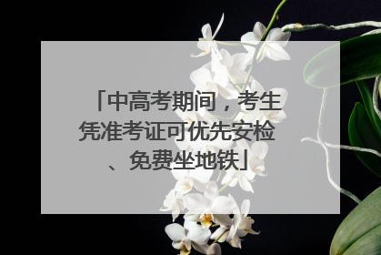 中高考期间，考生凭准考证可优先安检、免费坐地铁