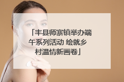 丰县师寨镇举办端午系列活动 绘就乡村温情新画卷