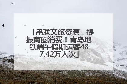 串联文旅资源，提振商圈消费！青岛地铁端午假期运客487.42万人次