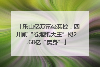 乐山亿万富豪实控，四川前“卷烟纸大王”拟2.68亿“卖身”