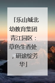 乐山城北幼教育集团青江园区：草色生香处，研途绽芳华