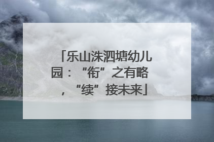 乐山洙泗塘幼儿园：“衔”之有略，“续”接未来