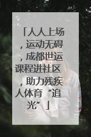 人人上场，运动无碍，成都世运课程进社区，助力残疾人体育“追光”
