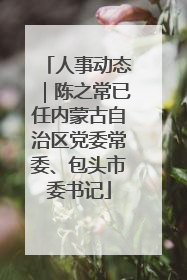 人事动态｜陈之常已任内蒙古自治区党委常委、包头市委书记