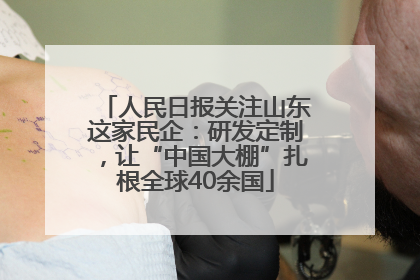 人民日报关注山东这家民企：研发定制，让“中国大棚”扎根全球40余国