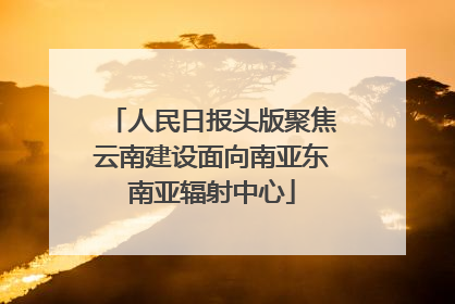 人民日报头版聚焦云南建设面向南亚东南亚辐射中心