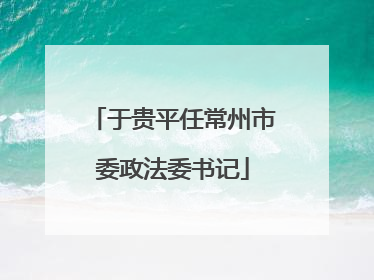 于贵平任常州市委政法委书记