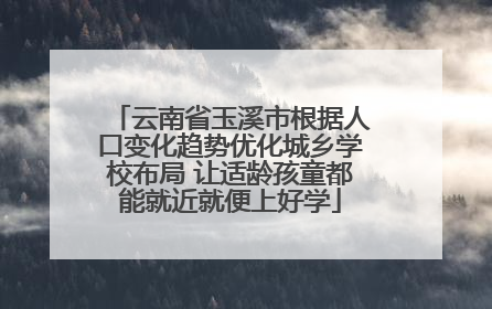 云南省玉溪市根据人口变化趋势优化城乡学校布局 让适龄孩童都能就近就便上好学