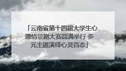 云南省第十四届大学生心理情景剧大赛圆满举行 多元主题演绎心灵百态