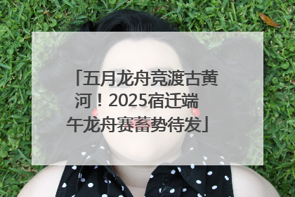 五月龙舟竞渡古黄河！2025宿迁端午龙舟赛蓄势待发