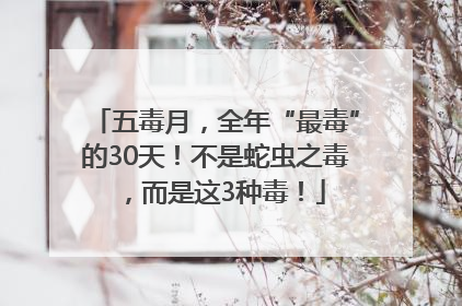 五毒月，全年“最毒”的30天！不是蛇虫之毒，而是这3种毒！