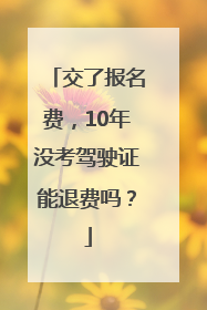 交了报名费，10年没考驾驶证能退费吗？