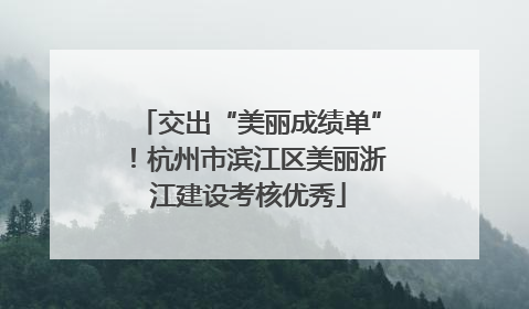 交出“美丽成绩单”！杭州市滨江区美丽浙江建设考核优秀