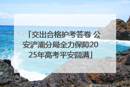 交出合格护考答卷 公安浐灞分局全力保障2025年高考平安圆满