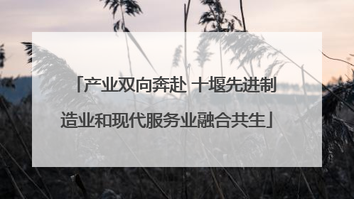 产业双向奔赴 十堰先进制造业和现代服务业融合共生