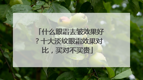 什么眼霜去皱效果好？十大淡纹眼霜效果对比，买对不买贵