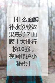 什么面膜补水紧致效果最好？面膜十大排行榜10强，夜间修护小秘密