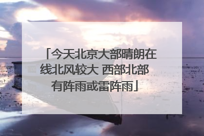 今天北京大部晴朗在线北风较大 西部北部有阵雨或雷阵雨