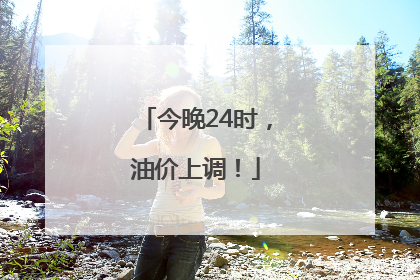 今晚24时，油价上调！