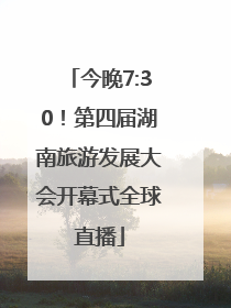 今晚7:30！第四届湖南旅游发展大会开幕式全球直播