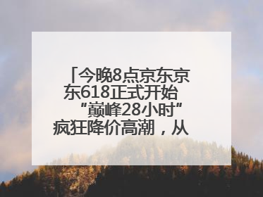 今晚8点京东京东618正式开始“巅峰28小时”疯狂降价高潮，从6月17日晚8点至6月18日24点内最便宜优惠