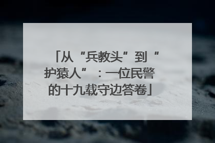 从“兵教头”到“护猿人”：一位民警的十九载守边答卷