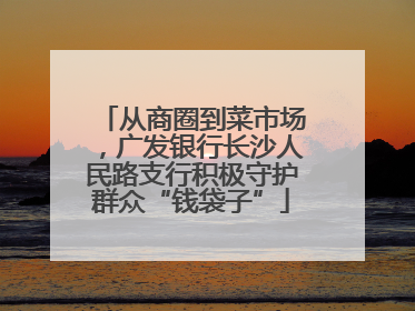 从商圈到菜市场，广发银行长沙人民路支行积极守护群众“钱袋子”