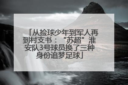 从捡球少年到军人再到村支书：“苏超”淮安队3号球员换了三种身份追梦足球