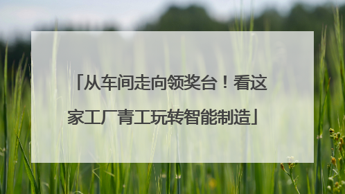 从车间走向领奖台！看这家工厂青工玩转智能制造