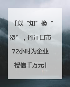 以“知”换“资”，丹江口市72小时为企业授信千万元