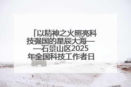 以精神之火照亮科技强国的星辰大海——石景山区2025年全国科技工作者日主场活动启幕