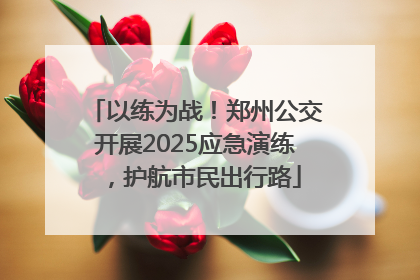 以练为战！郑州公交开展2025应急演练，护航市民出行路