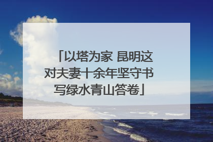 以塔为家 昆明这对夫妻十余年坚守书写绿水青山答卷