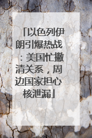 以色列伊朗引爆热战：美国忙撇清关系，周边国家担心核泄漏