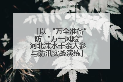 以 “万全准备” 防 “万一风险” 河北涞水千余人参与防汛实战演练