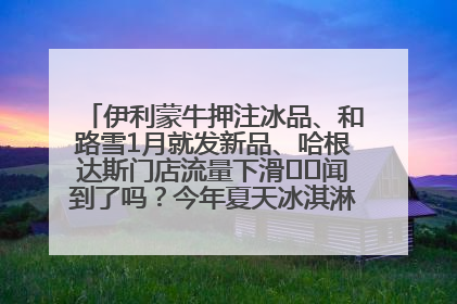 伊利蒙牛押注冰品、和路雪1月就发新品、哈根达斯门店流量下滑⋯⋯闻到了吗？今年夏天冰淇淋市场的火药味
