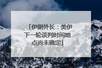伊朗外长：美伊下一轮谈判时间地点尚未确定