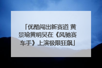 优酷闯出新赛道 黄景瑜黄明昊在《风驰赛车手》上演极限狂飙