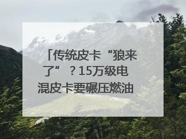 传统皮卡“狼来了”？15万级电混皮卡要碾压燃油车｜汽车风云