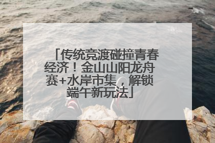 传统竞渡碰撞青春经济！金山山阳龙舟赛+水岸市集，解锁端午新玩法