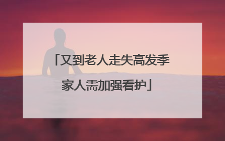 又到老人走失高发季 家人需加强看护