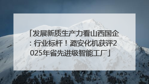 发展新质生产力看山西国企：行业标杆！潞安化机获评2025年省先进级智能工厂