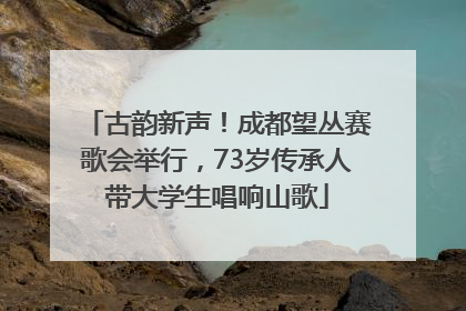 古韵新声！成都望丛赛歌会举行，73岁传承人带大学生唱响山歌