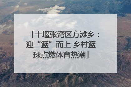 十堰张湾区方滩乡：迎“篮”而上 乡村篮球点燃体育热潮