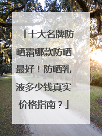 十大名牌防晒霜哪款防晒最好！防晒乳液多少钱真实价格指南？